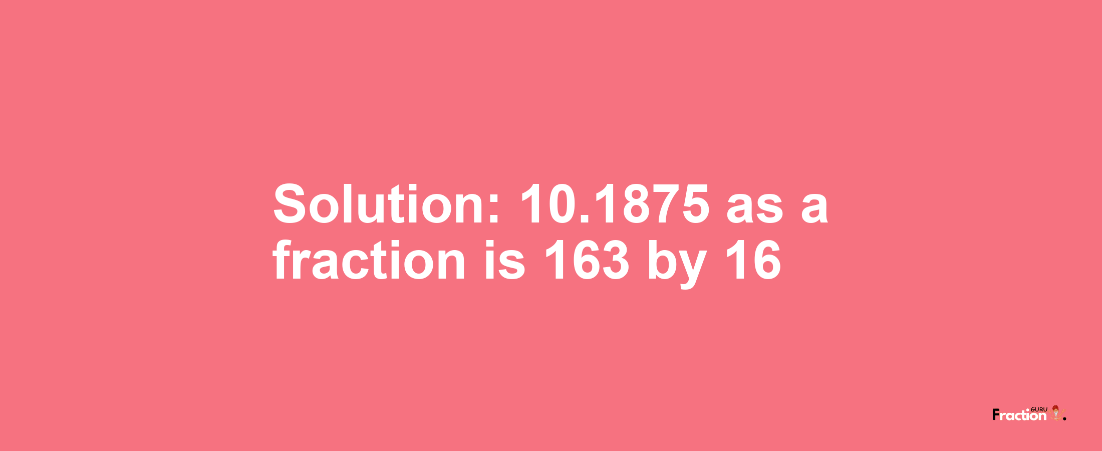 Solution:10.1875 as a fraction is 163/16